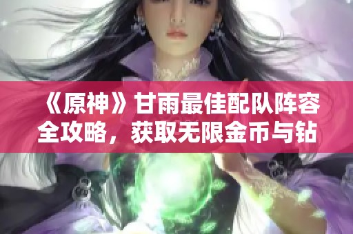 《原神》甘雨最佳配队阵容全攻略，获取无限金币与钻石技巧分享