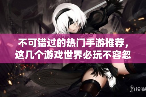 不可错过的热门手游推荐，这几个游戏世界必玩不容忽视