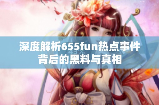 深度解析655fun热点事件背后的黑料与真相