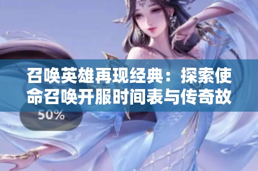 召唤英雄再现经典：探索使命召唤开服时间表与传奇故事