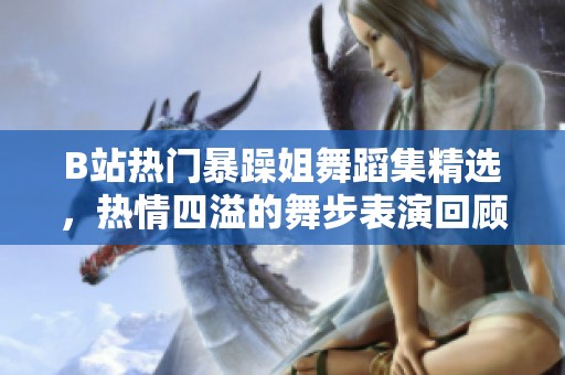 B站热门暴躁姐舞蹈集精选，热情四溢的舞步表演回顾