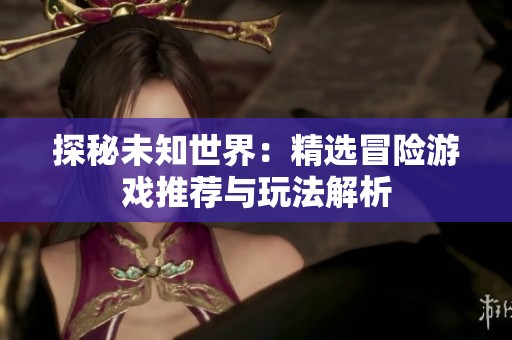 探秘未知世界：精选冒险游戏推荐与玩法解析