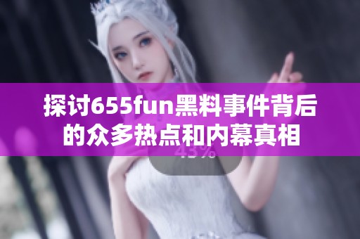 探讨655fun黑料事件背后的众多热点和内幕真相
