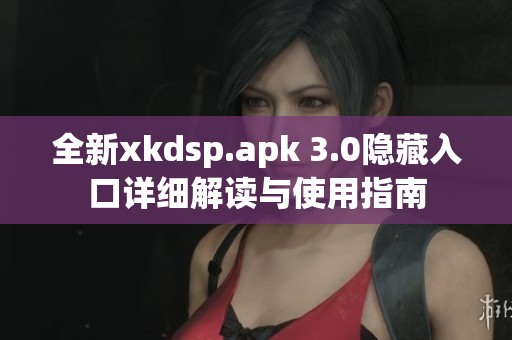 全新xkdsp.apk 3.0隐藏入口详细解读与使用指南