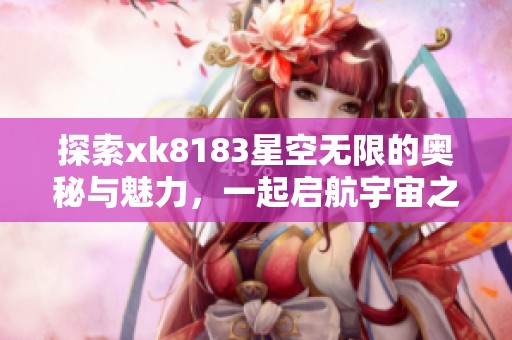 探索xk8183星空无限的奥秘与魅力，一起启航宇宙之旅