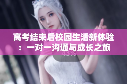 高考结束后校园生活新体验：一对一沟通与成长之旅