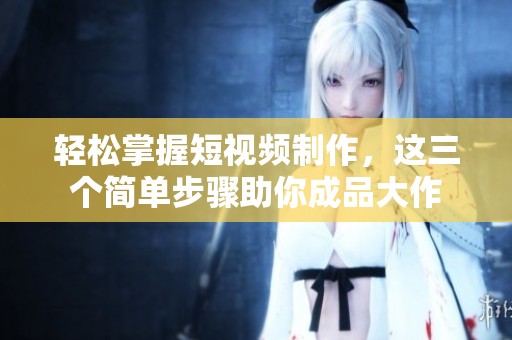 轻松掌握短视频制作，这三个简单步骤助你成品大作