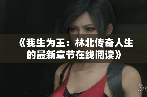 《我生为王：林北传奇人生的最新章节在线阅读》
