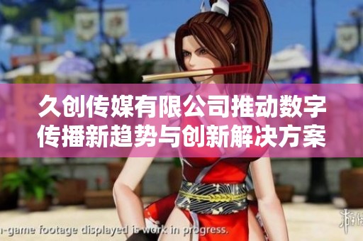 久创传媒有限公司推动数字传播新趋势与创新解决方案