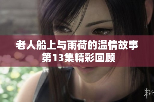 老人船上与雨荷的温情故事 第13集精彩回顾
