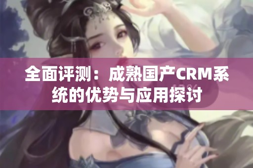 全面评测：成熟国产CRM系统的优势与应用探讨