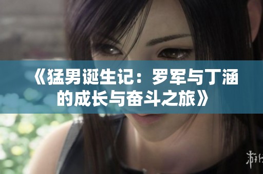 《猛男诞生记：罗军与丁涵的成长与奋斗之旅》