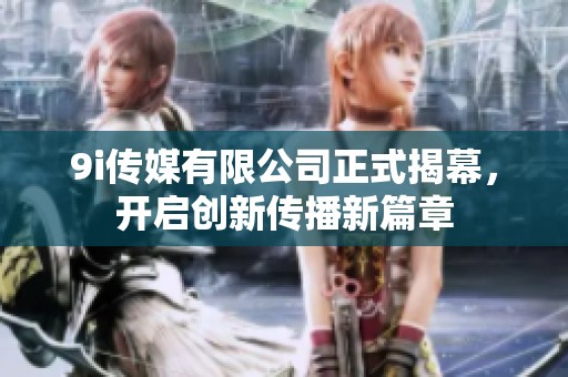 9i传媒有限公司正式揭幕，开启创新传播新篇章