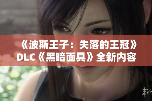 《波斯王子：失落的王冠》DLC《黑暗面具》全新内容曝光引发热议