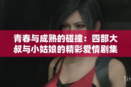 青春与成熟的碰撞：四部大叔与小姑娘的精彩爱情剧集推荐