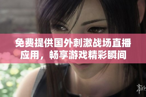 免费提供国外刺激战场直播应用，畅享游戏精彩瞬间