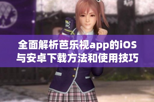 全面解析芭乐视app的iOS与安卓下载方法和使用技巧