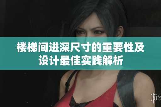 楼梯间进深尺寸的重要性及设计最佳实践解析