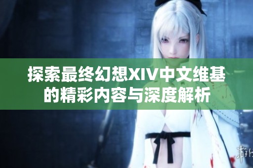 探索最终幻想XIV中文维基的精彩内容与深度解析