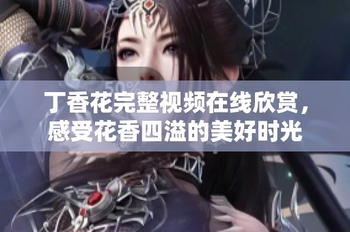 丁香花完整视频在线欣赏，感受花香四溢的美好时光