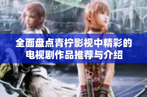 全面盘点青柠影视中精彩的电视剧作品推荐与介绍