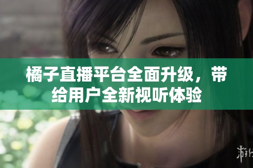 橘子直播平台全面升级，带给用户全新视听体验