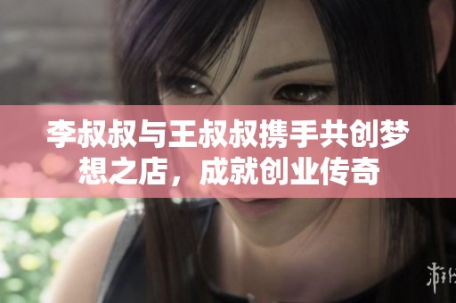 李叔叔与王叔叔携手共创梦想之店，成就创业传奇