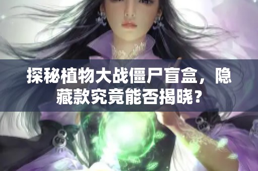探秘植物大战僵尸盲盒，隐藏款究竟能否揭晓？