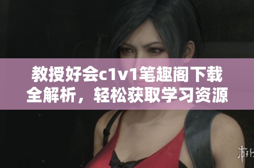 教授好会c1v1笔趣阁下载全解析，轻松获取学习资源！