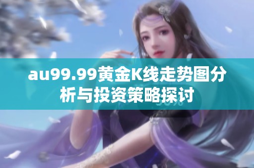 au99.99黄金K线走势图分析与投资策略探讨