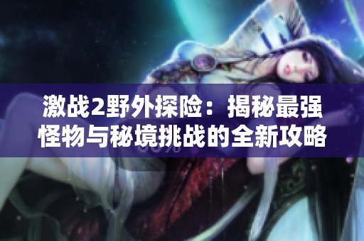 激战2野外探险：揭秘最强怪物与秘境挑战的全新攻略