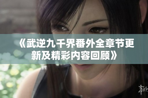 《武逆九千界番外全章节更新及精彩内容回顾》