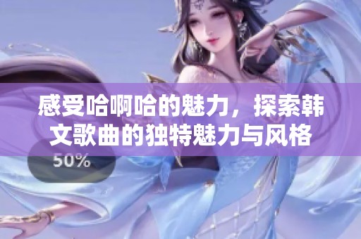 感受哈啊哈的魅力，探索韩文歌曲的独特魅力与风格