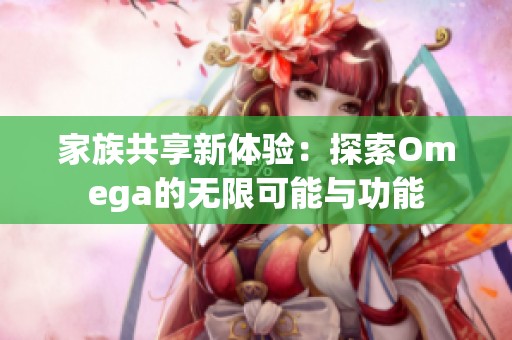 家族共享新体验：探索Omega的无限可能与功能