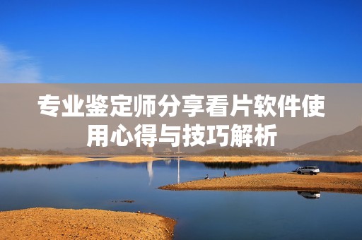 专业鉴定师分享看片软件使用心得与技巧解析