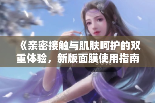 《亲密接触与肌肤呵护的双重体验，新版面膜使用指南》