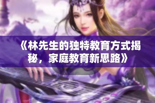 《林先生的独特教育方式揭秘，家庭教育新思路》