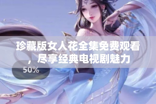 珍藏版女人花全集免费观看，尽享经典电视剧魅力