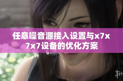 任意噪音源接入设置与x7x7x7设备的优化方案