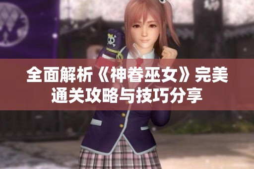 全面解析《神眷巫女》完美通关攻略与技巧分享