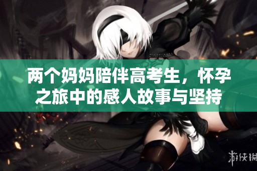 两个妈妈陪伴高考生，怀孕之旅中的感人故事与坚持
