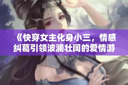 《快穿女主化身小三，情感纠葛引领波澜壮阔的爱情游戏》