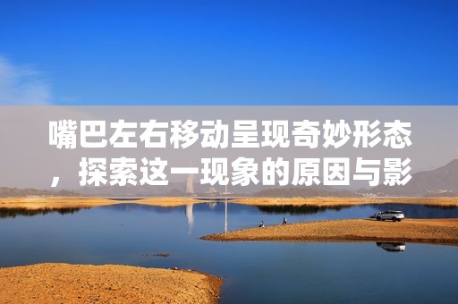 嘴巴左右移动呈现奇妙形态，探索这一现象的原因与影响