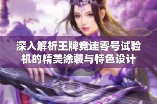 深入解析王牌竞速零号试验机的精美涂装与特色设计