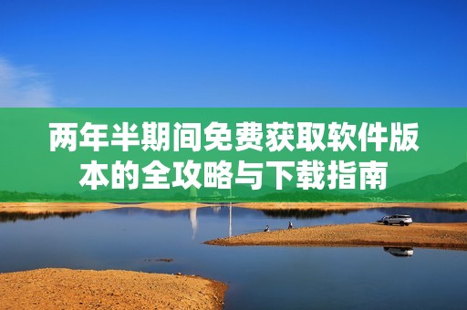 两年半期间免费获取软件版本的全攻略与下载指南
