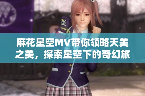 麻花星空MV带你领略天美之美，探索星空下的奇幻旅程