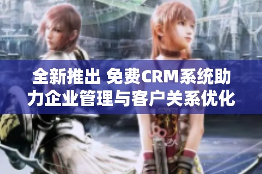 全新推出 免费CRM系统助力企业管理与客户关系优化