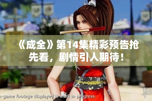 《成全》第14集精彩预告抢先看，剧情引人期待！