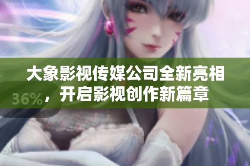 大象影视传媒公司全新亮相，开启影视创作新篇章