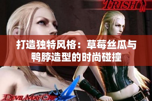 打造独特风格：草莓丝瓜与鸭脖造型的时尚碰撞